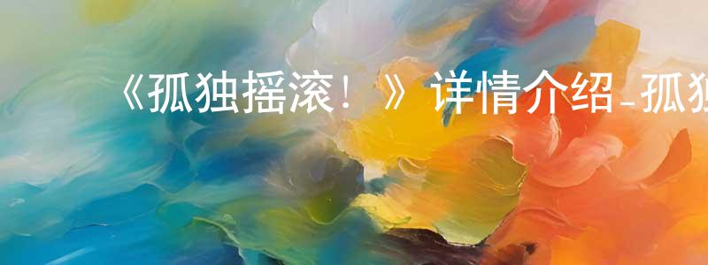 陈奕清发布《孤独摇滚!》详情介绍_孤独摇滚!已完结在线观看_孤独摇滚!迅雷下载_日漫